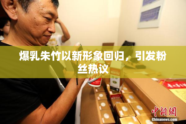 爆乳朱竹以新形象回归，引发粉丝热议