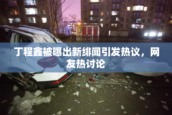 丁程鑫被曝出新绯闻引发热议，网友热讨论