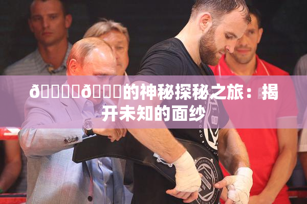 🔞‌🍌的神秘探秘之旅：揭开未知的面纱