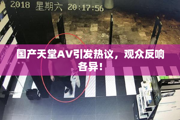 国产天堂AV引发热议，观众反响各异！