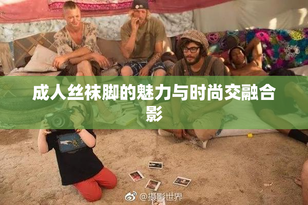 成人丝袜脚的魅力与时尚交融合影