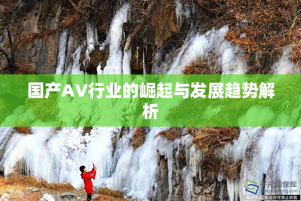 国产AV行业的崛起与发展趋势解析