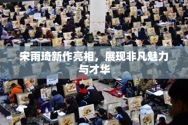 宋雨琦新作亮相，展现非凡魅力与才华