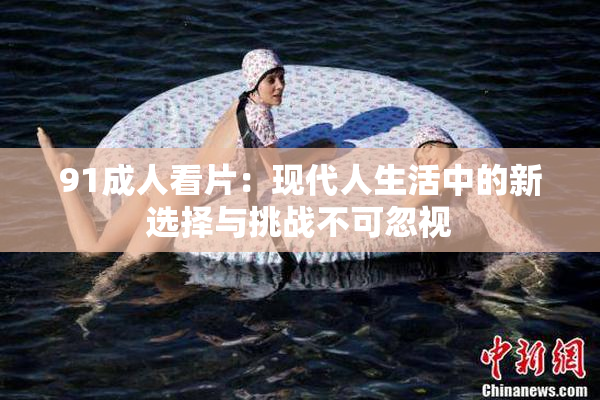 91成人看片：现代人生活中的新选择与挑战不可忽视