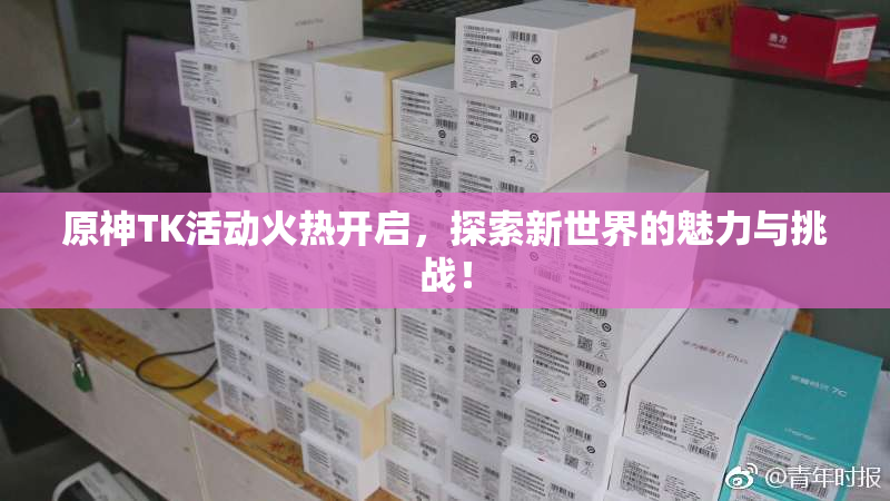 原神TK活动火热开启，探索新世界的魅力与挑战！
