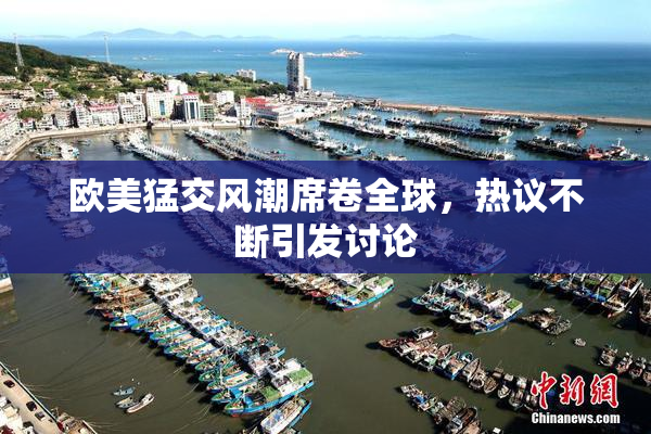 欧美猛交风潮席卷全球，热议不断引发讨论