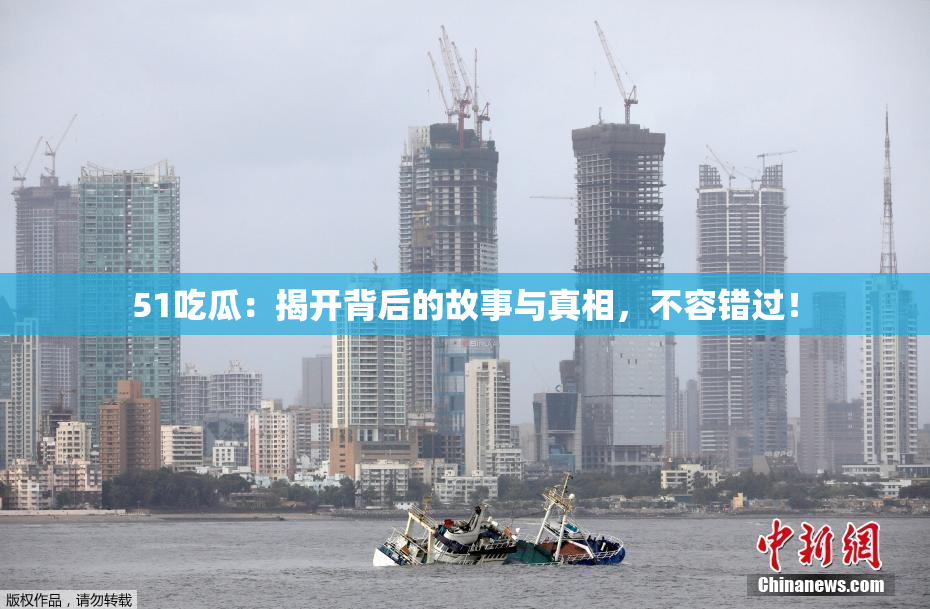 51吃瓜：揭开背后的故事与真相，不容错过！