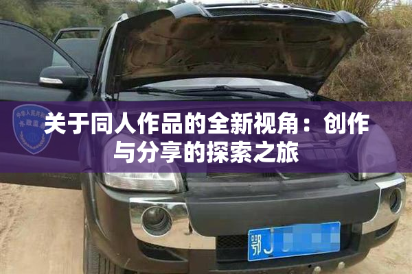 关于同人作品的全新视角：创作与分享的探索之旅