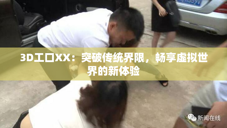 3D工口XX：突破传统界限，畅享虚拟世界的新体验