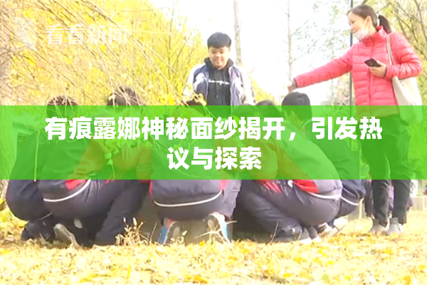 有痕露娜神秘面纱揭开，引发热议与探索