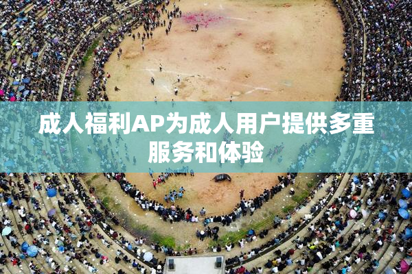 成人福利AP为成人用户提供多重服务和体验