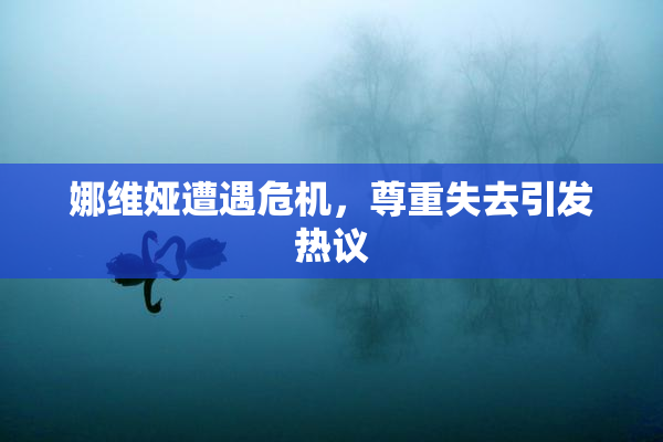 娜维娅遭遇危机，尊重失去引发热议