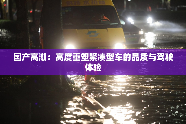 国产高潮：高度重塑紧凑型车的品质与驾驶体验