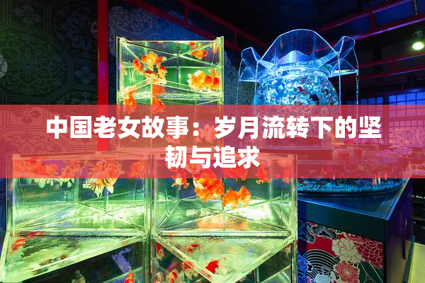 中国老女故事：岁月流转下的坚韧与追求