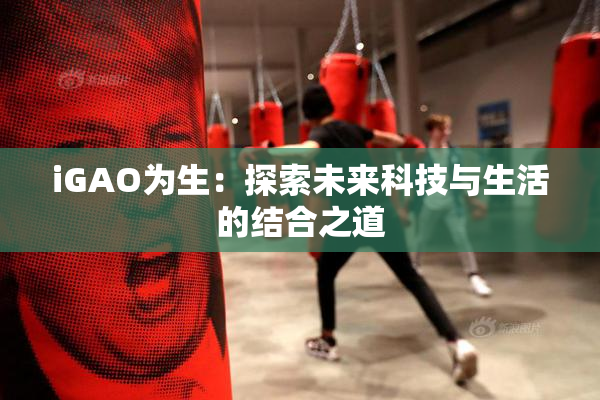 iGAO为生：探索未来科技与生活的结合之道