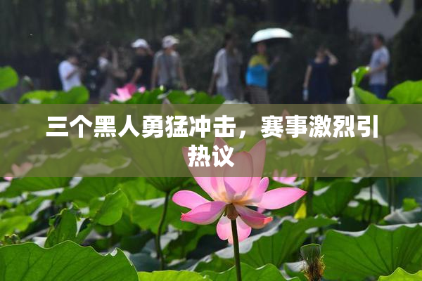 三个黑人勇猛冲击，赛事激烈引热议