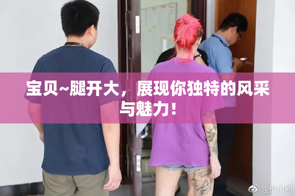 宝贝~腿开大，展现你独特的风采与魅力！