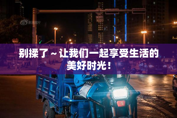 别揉了～让我们一起享受生活的美好时光！