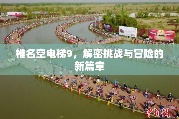 椎名空电梯9，解密挑战与冒险的新篇章