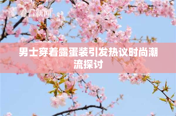男士穿着露蛋装引发热议时尚潮流探讨
