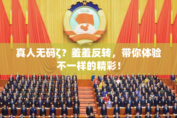 真人无码ζ？羞羞反转，带你体验不一样的精彩！