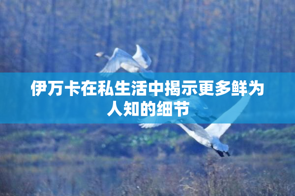 伊万卡在私生活中揭示更多鲜为人知的细节