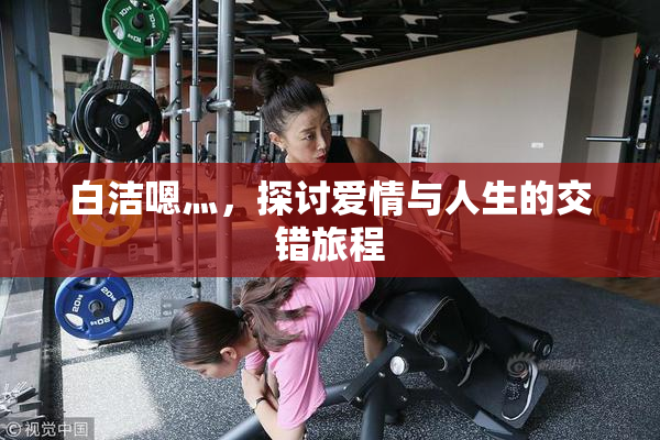 白洁嗯灬，探讨爱情与人生的交错旅程