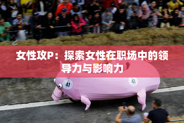 女性攻P：探索女性在职场中的领导力与影响力