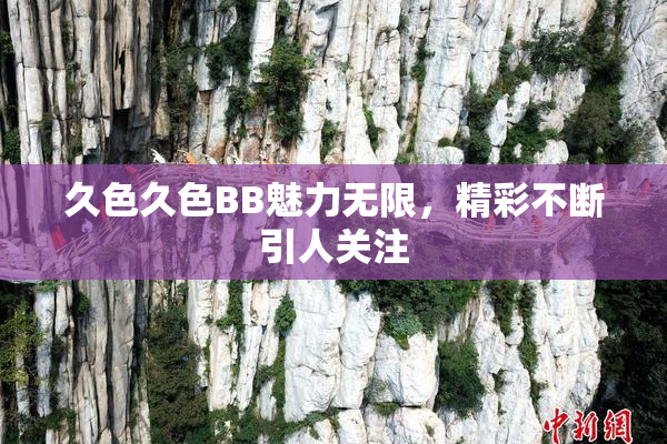 久色久色BB魅力无限，精彩不断引人关注