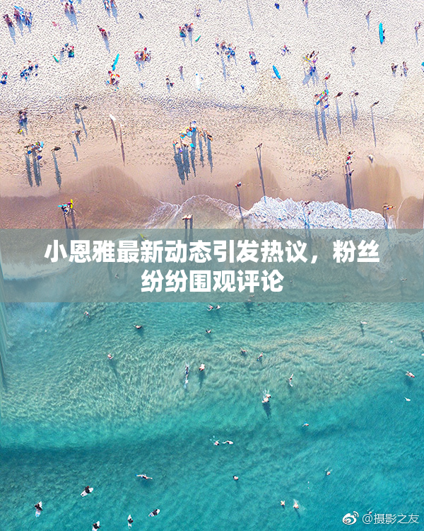 小恩雅最新动态引发热议，粉丝纷纷围观评论