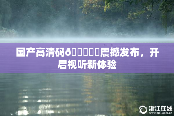 国产高清码🔞❌‌震撼发布，开启视听新体验