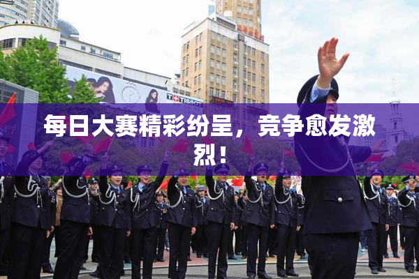 每日大赛精彩纷呈，竞争愈发激烈！