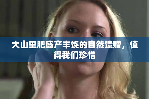 大山里肥盛产丰饶的自然馈赠，值得我们珍惜