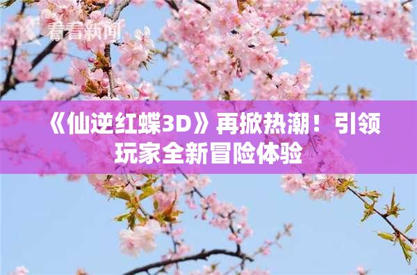 《仙逆红蝶3D》再掀热潮！引领玩家全新冒险体验