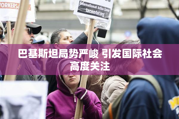 巴基斯坦局势严峻 引发国际社会高度关注