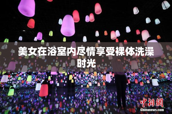 美女在浴室内尽情享受裸体洗澡时光