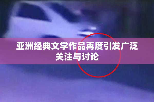 亚洲经典文学作品再度引发广泛关注与讨论