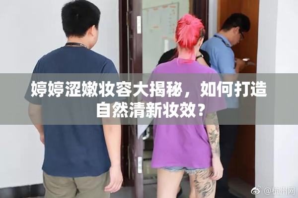 婷婷涩嫩妆容大揭秘，如何打造自然清新妆效？
