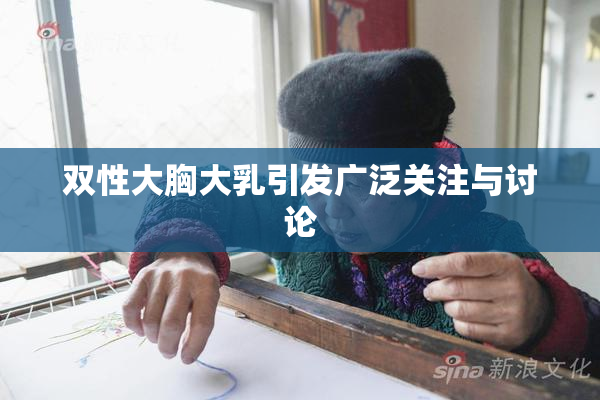 双性大胸大乳引发广泛关注与讨论