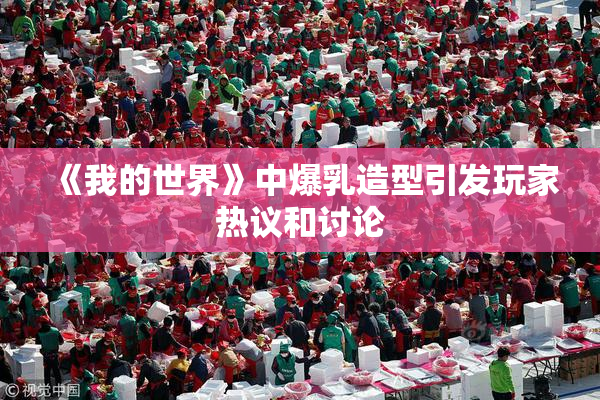 《我的世界》中爆乳造型引发玩家热议和讨论
