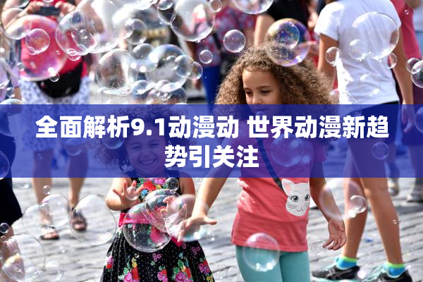 全面解析9.1动漫动 世界动漫新趋势引关注