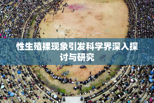 性生殖裸现象引发科学界深入探讨与研究