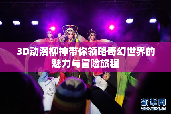 3D动漫柳神带你领略奇幻世界的魅力与冒险旅程