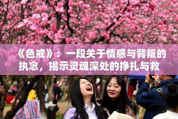 《色戒》：一段关于情感与背叛的执念，揭示灵魂深处的挣扎与救赎