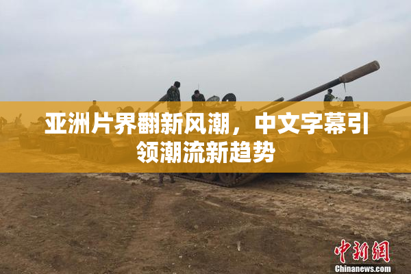 亚洲片界翻新风潮，中文字幕引领潮流新趋势