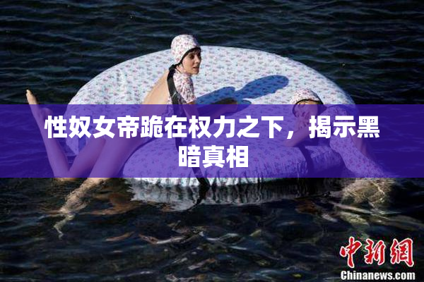 性奴女帝跪在权力之下，揭示黑暗真相