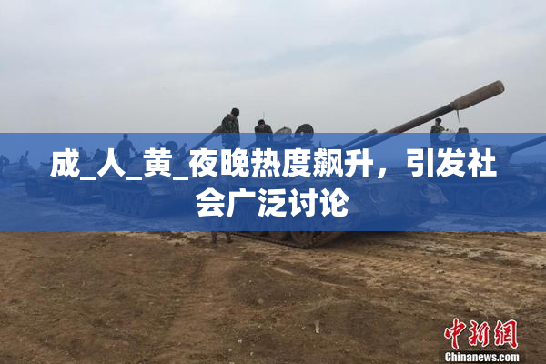 成_人_黄_夜晚热度飙升，引发社会广泛讨论