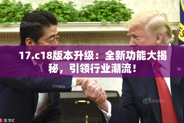 17.c18版本升级：全新功能大揭秘，引领行业潮流！