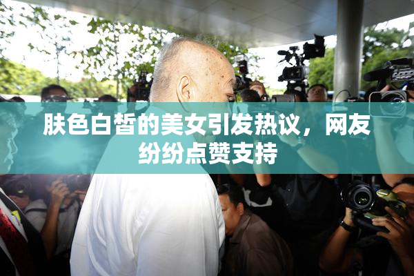 肤色白皙的美女引发热议，网友纷纷点赞支持