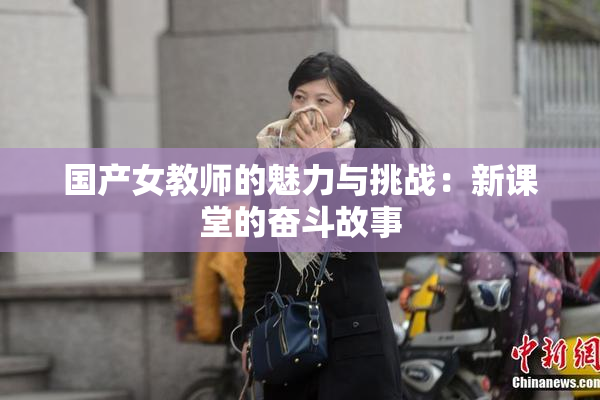 国产女教师的魅力与挑战：新课堂的奋斗故事